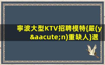 寧波大型KTV招聘模特{嚴(yán)重缺人}選擇日領(lǐng)